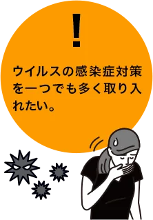 ウィルスの感染症対策を一つでも多く取り入れたい。