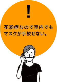 花粉症なので室内でもマスクが手放せない。